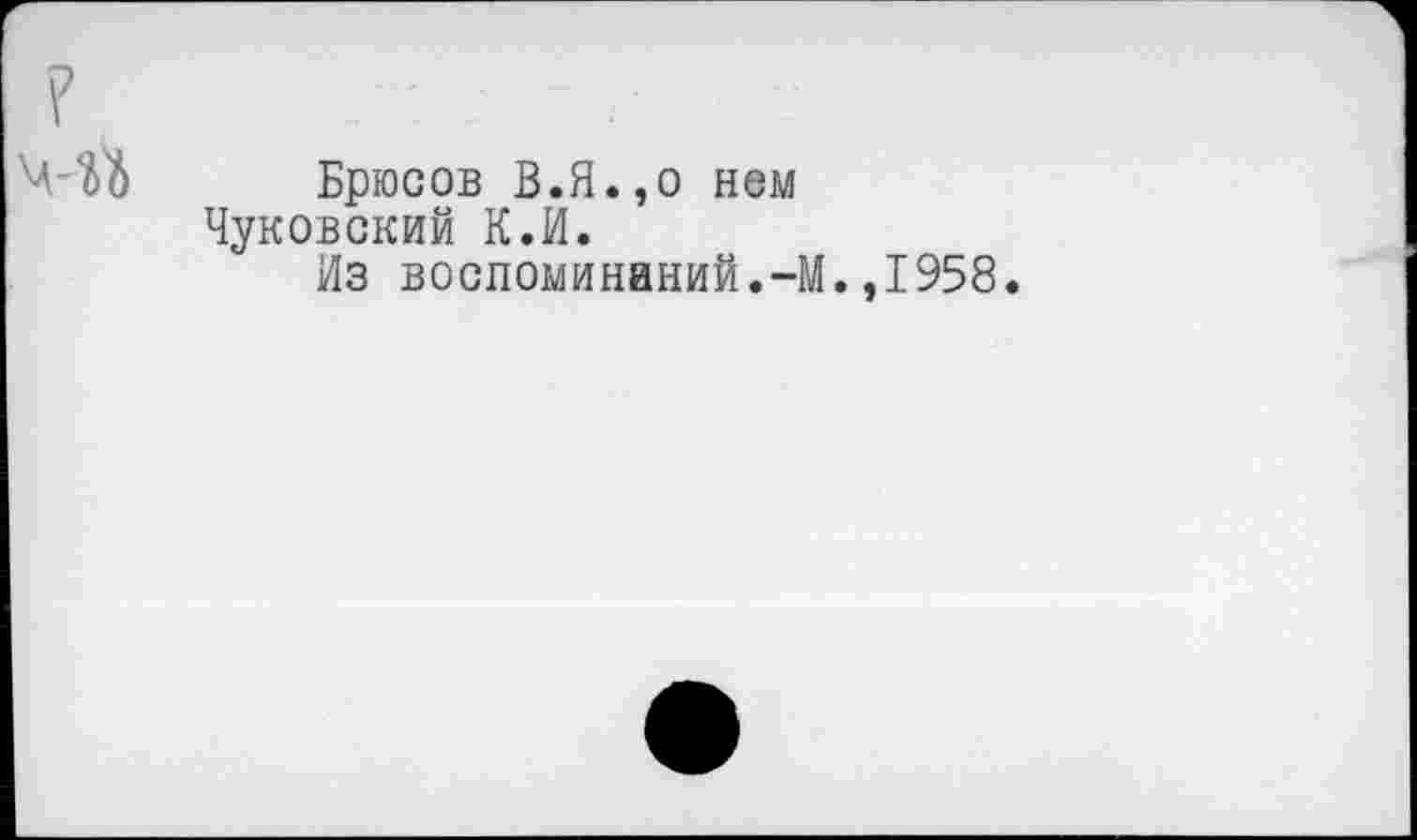 ﻿Брюсов В.Я.,о нем Чуковский К.И.
Из воспоминаний.-М
,1958.